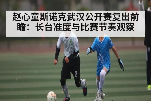 赵心童斯诺克武汉公开赛复出前瞻：长台准度与比赛节奏观察